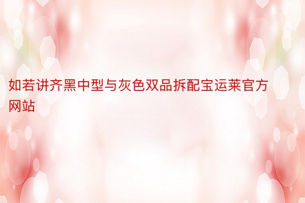 如若讲齐黑中型与灰色双品拆配宝运莱官方网站