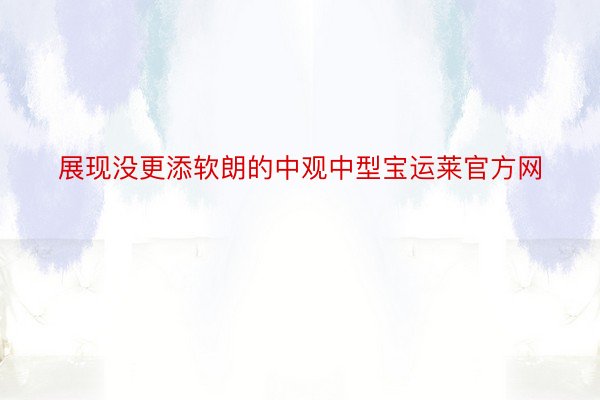 展现没更添软朗的中观中型宝运莱官方网