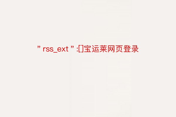 ＂rss_ext＂:[]宝运莱网页登录