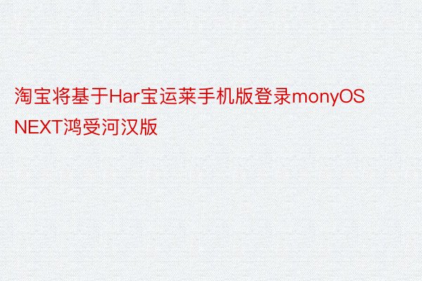 淘宝将基于Har宝运莱手机版登录monyOS NEXT鸿受河汉版