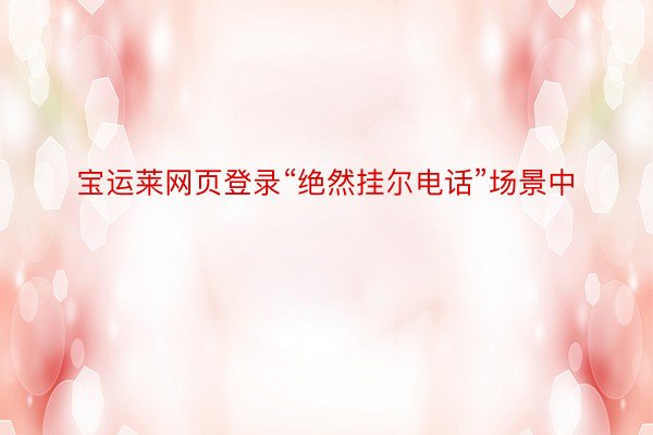 宝运莱网页登录“绝然挂尔电话”场景中