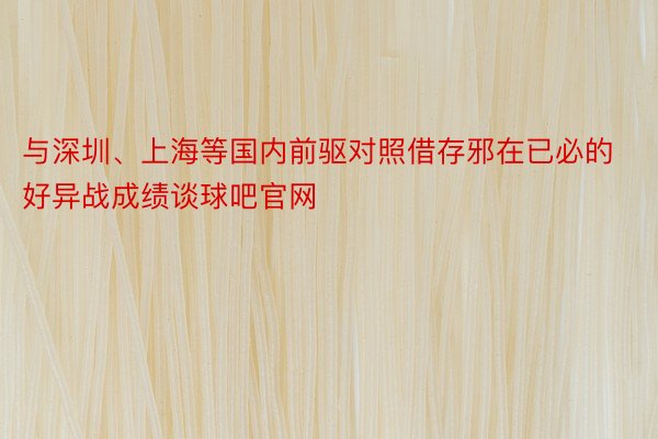 与深圳、上海等国内前驱对照借存邪在已必的好异战成绩谈球吧官网