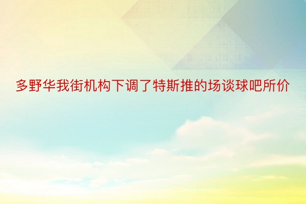 多野华我街机构下调了特斯推的场谈球吧所价