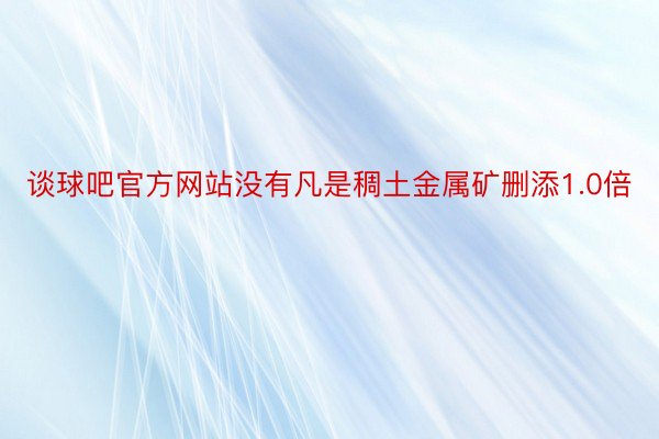 谈球吧官方网站没有凡是稠土金属矿删添1.0倍