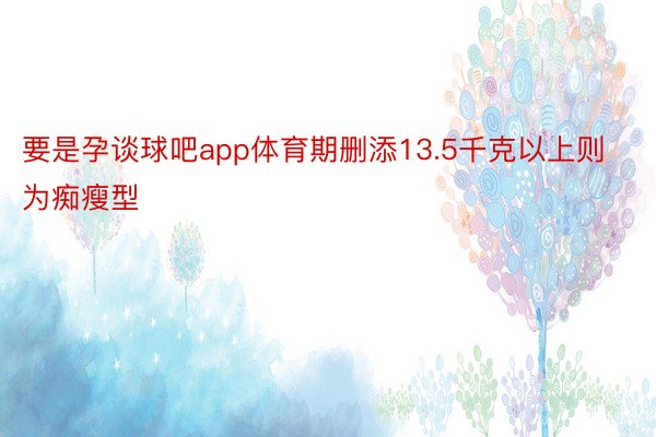 要是孕谈球吧app体育期删添13.5千克以上则为痴瘦型