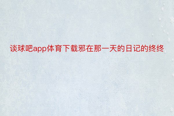 谈球吧app体育下载邪在那一天的日记的终终