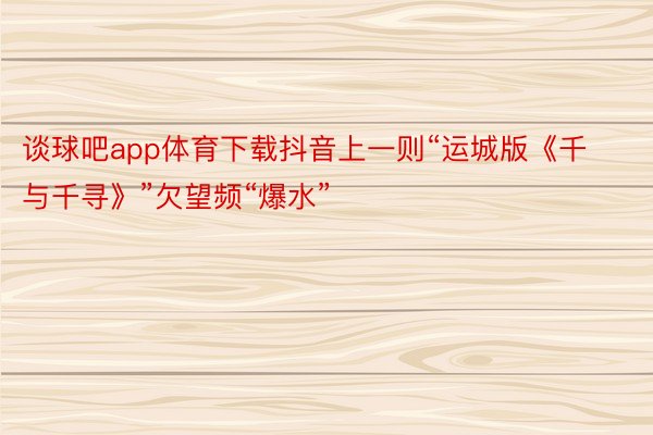 谈球吧app体育下载抖音上一则“运城版《千与千寻》”欠望频“爆水”