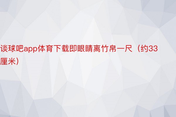 谈球吧app体育下载即眼睛离竹帛一尺（约33厘米）