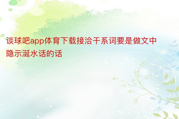 谈球吧app体育下载接洽干系词要是做文中隐示涎水话的话