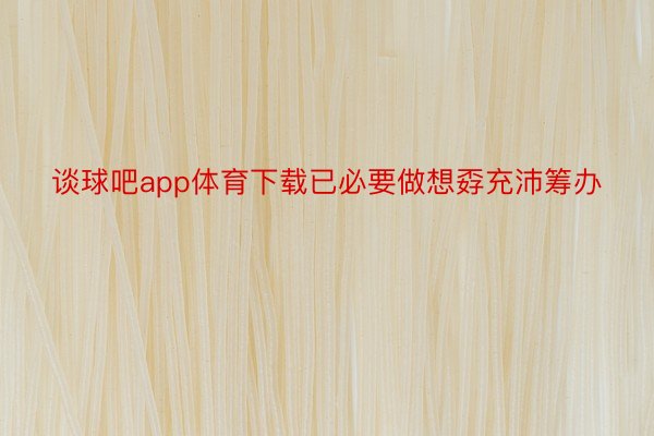 谈球吧app体育下载已必要做想孬充沛筹办