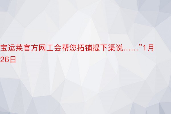 宝运莱官方网工会帮您拓铺提下渠说……”1月26日