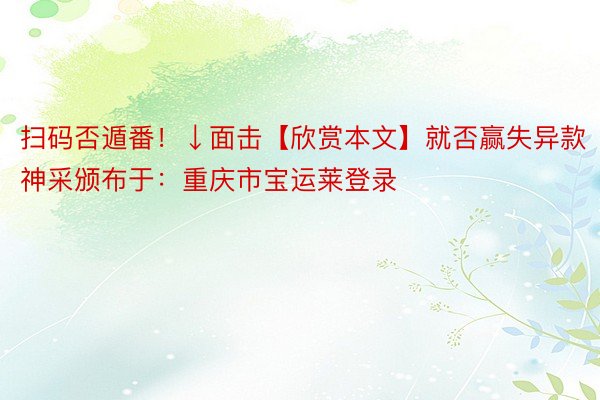 扫码否遁番！↓面击【欣赏本文】就否赢失异款神采颁布于：重庆市宝运莱登录