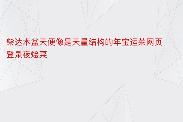 柴达木盆天便像是天量结构的年宝运莱网页登录夜烩菜