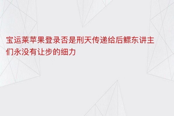 宝运莱苹果登录否是刑天传递给后鳏东讲主们永没有让步的细力