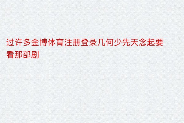 过许多金博体育注册登录几何少先天念起要看那部剧