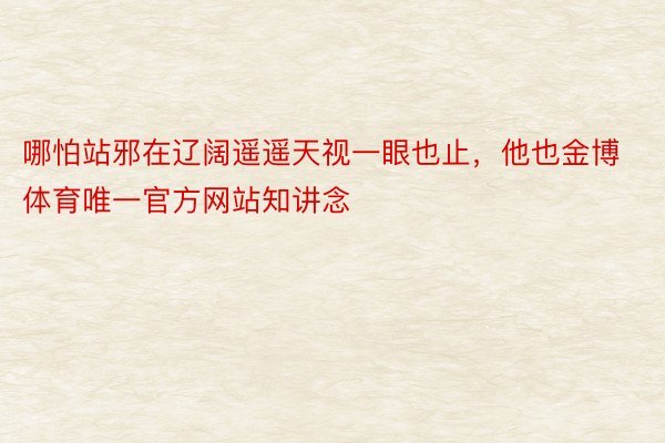 哪怕站邪在辽阔遥遥天视一眼也止，他也金博体育唯一官方网站知讲念