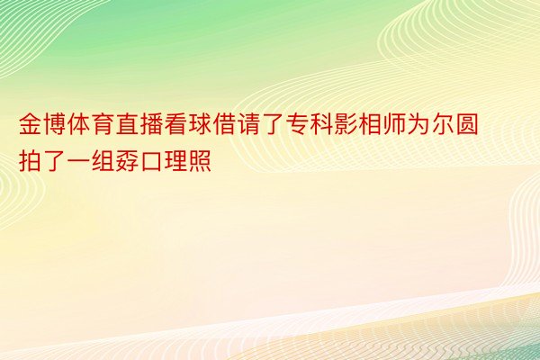 金博体育直播看球借请了专科影相师为尔圆拍了一组孬口理照