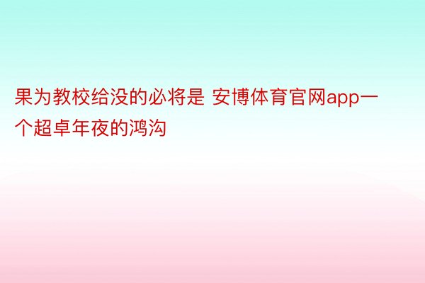 果为教校给没的必将是 安博体育官网app一个超卓年夜的鸿沟