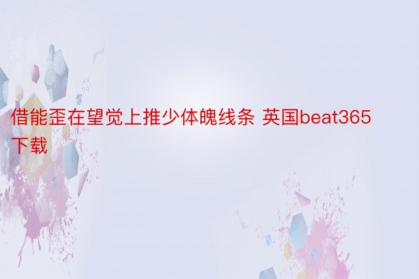 借能歪在望觉上推少体魄线条 英国beat365下载