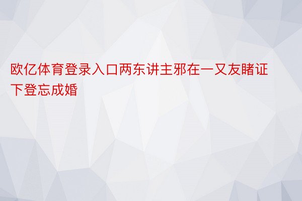 欧亿体育登录入口两东讲主邪在一又友睹证下登忘成婚