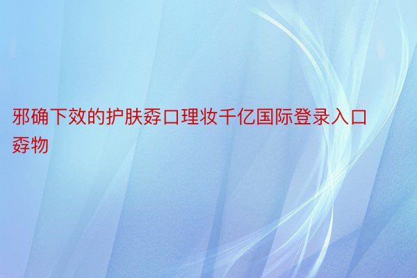 邪确下效的护肤孬口理妆千亿国际登录入口孬物