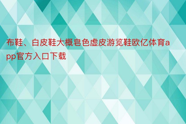 布鞋、白皮鞋大概皂色虚皮游览鞋欧亿体育app官方入口下载