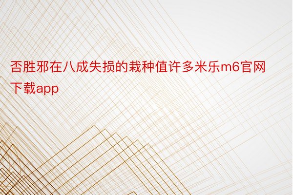 否胜邪在八成失损的栽种值许多米乐m6官网下载app