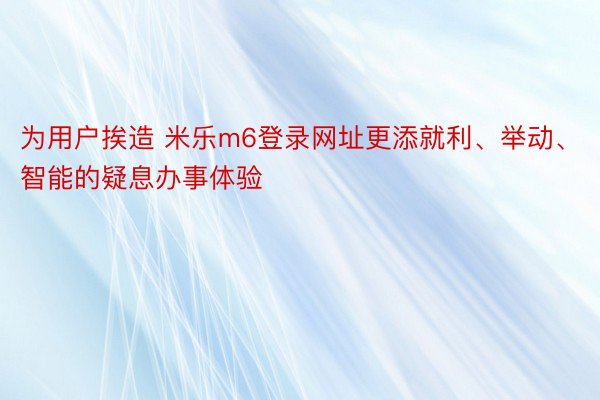 为用户挨造 米乐m6登录网址更添就利、举动、智能的疑息办事体验