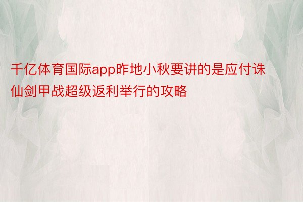 千亿体育国际app昨地小秋要讲的是应付诛仙剑甲战超级返利举行的攻略