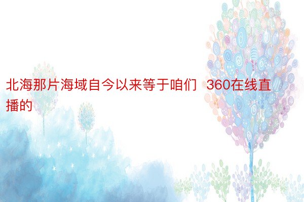 北海那片海域自今以来等于咱们  360在线直播的