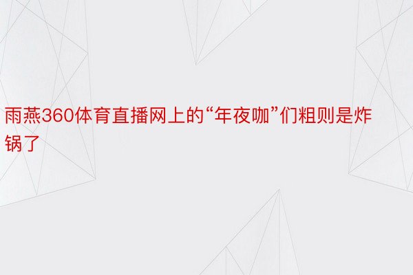 雨燕360体育直播网上的“年夜咖”们粗则是炸锅了