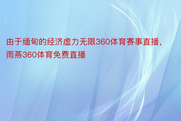 由于缅甸的经济虚力无限360体育赛事直播，雨燕360体育免费直播