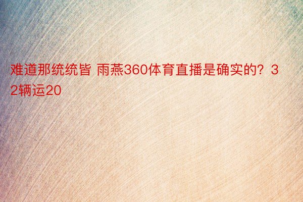 难道那统统皆 雨燕360体育直播是确实的？32辆运20