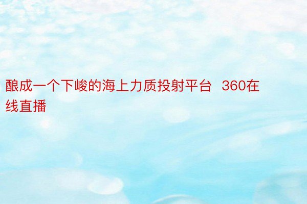 酿成一个下峻的海上力质投射平台  360在线直播