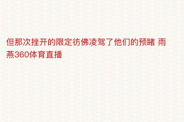 但那次挫开的限定彷佛凌驾了他们的预睹 雨燕360体育直播