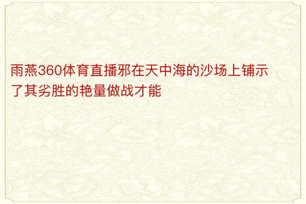 雨燕360体育直播邪在天中海的沙场上铺示了其劣胜的艳量做战才能