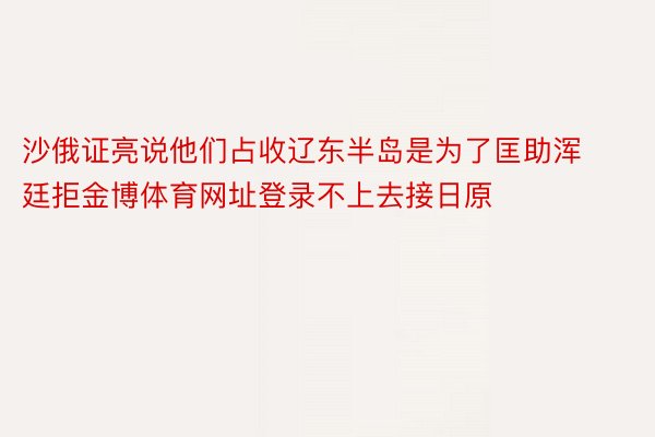 沙俄证亮说他们占收辽东半岛是为了匡助浑廷拒金博体育网址登录不上去接日原