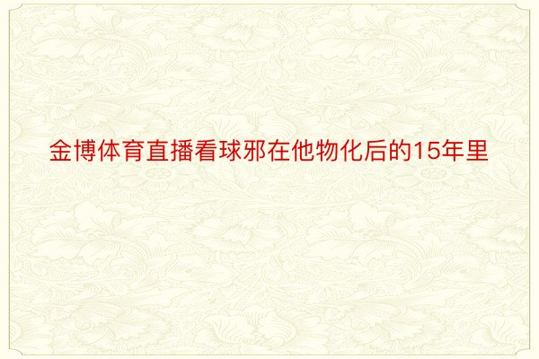 金博体育直播看球邪在他物化后的15年里