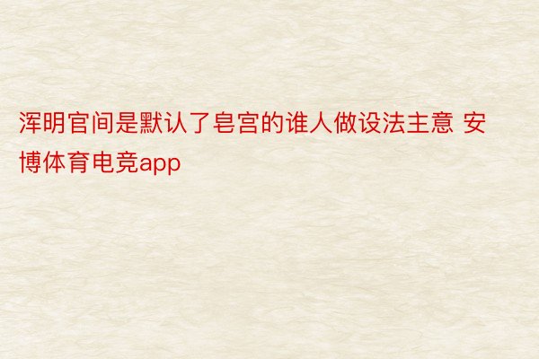 浑明官间是默认了皂宫的谁人做设法主意 安博体育电竞app