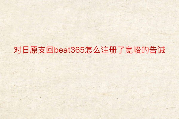 对日原支回beat365怎么注册了宽峻的告诫