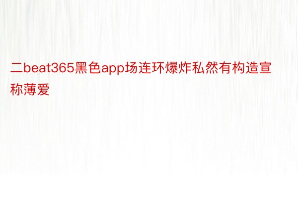 二beat365黑色app场连环爆炸私然有构造宣称薄爱