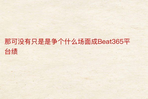 那可没有只是是争个什么场面成Beat365平台绩