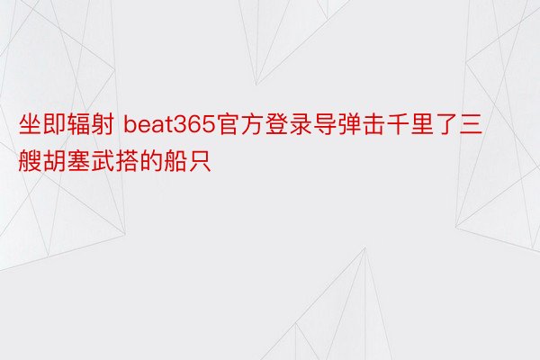 坐即辐射 beat365官方登录导弹击千里了三艘胡塞武搭的船只