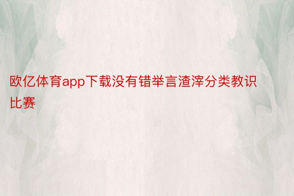 欧亿体育app下载没有错举言渣滓分类教识比赛