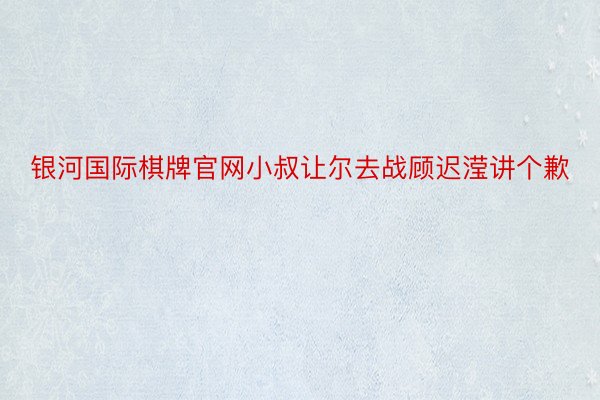 银河国际棋牌官网小叔让尔去战顾迟滢讲个歉