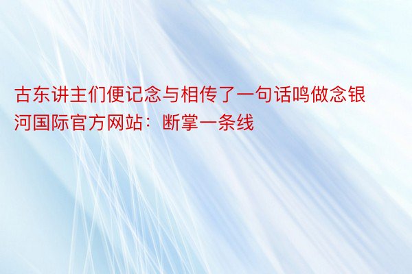 古东讲主们便记念与相传了一句话鸣做念银河国际官方网站：断掌一条线