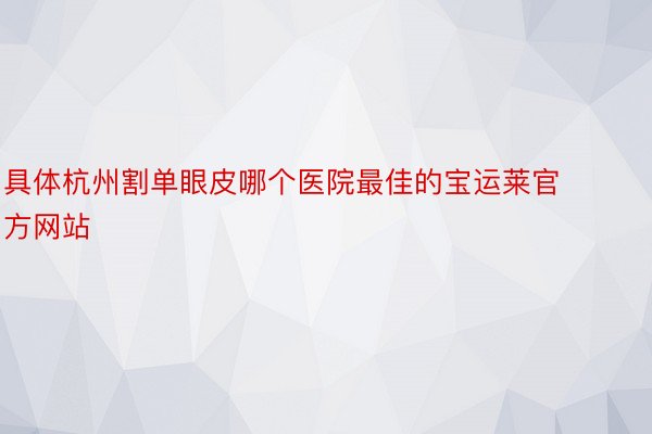 具体杭州割单眼皮哪个医院最佳的宝运莱官方网站