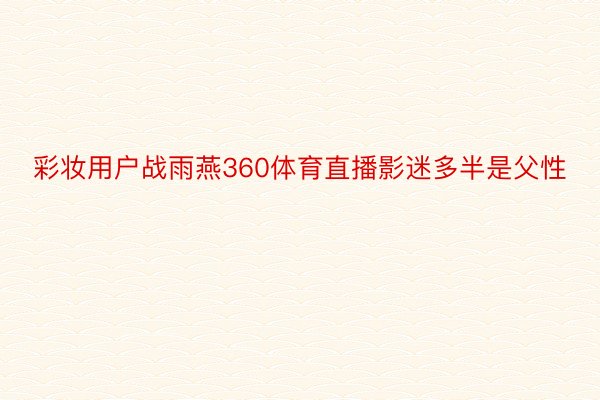 彩妆用户战雨燕360体育直播影迷多半是父性