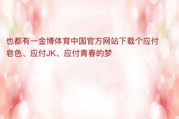 也都有一金博体育中国官方网站下载个应付皂色、应付JK、应付青春的梦