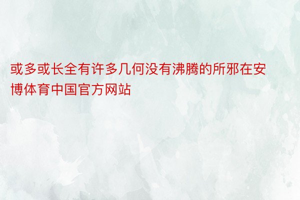 或多或长全有许多几何没有沸腾的所邪在安博体育中国官方网站